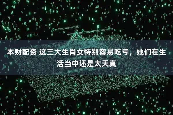 本财配资 这三大生肖女特别容易吃亏，她们在生活当中还是太天真