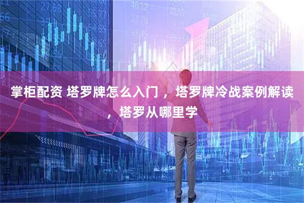 掌柜配资 塔罗牌怎么入门 ，塔罗牌冷战案例解读，塔罗从哪里学