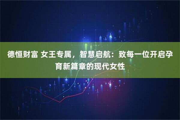 德恒财富 女王专属，智慧启航：致每一位开启孕育新篇章的现代女性