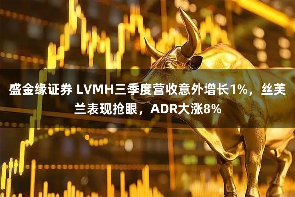 盛金缘证券 LVMH三季度营收意外增长1%，丝芙兰表现抢眼，ADR大涨8%