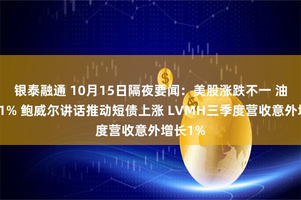 银泰融通 10月15日隔夜要闻：美股涨跌不一 油价跌超1% 鲍威尔讲话推动短债上涨 LVMH三季度营收意外增长1%