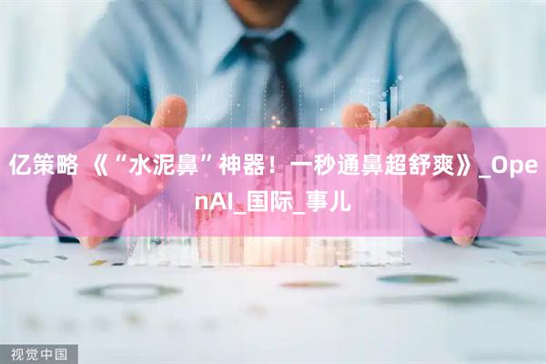 亿策略 《“水泥鼻”神器！一秒通鼻超舒爽》_OpenAI_国际_事儿