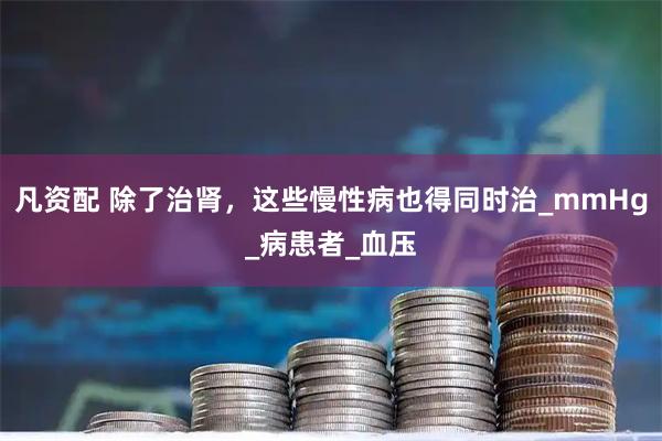 凡资配 除了治肾，这些慢性病也得同时治_mmHg_病患者_血压