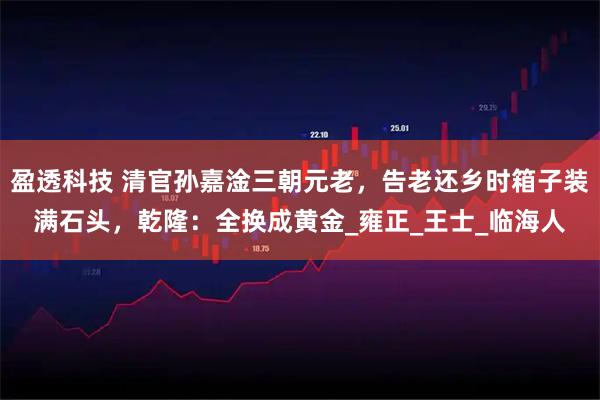 盈透科技 清官孙嘉淦三朝元老，告老还乡时箱子装满石头，乾隆：全换成黄金_雍正_王士_临海人