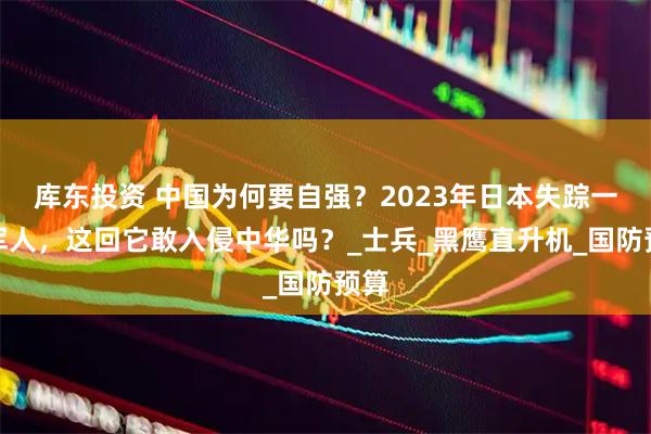 库东投资 中国为何要自强？2023年日本失踪一批军人，这回它敢入侵中华吗？_士兵_黑鹰直升机_国防预算