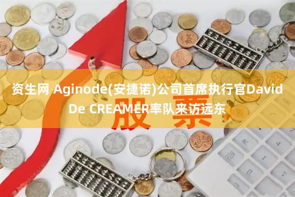 资生网 Aginode(安捷诺)公司首席执行官David De CREAMER率队来访远东