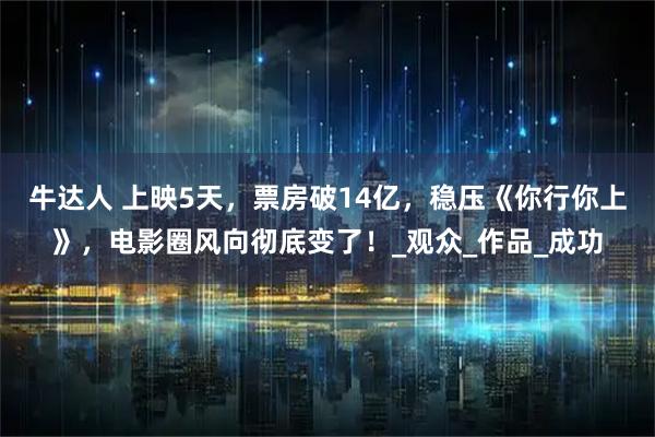 牛达人 上映5天,票房破14亿,稳压《你行你上》,电影圈风向彻底变了!_观众_作品_成功