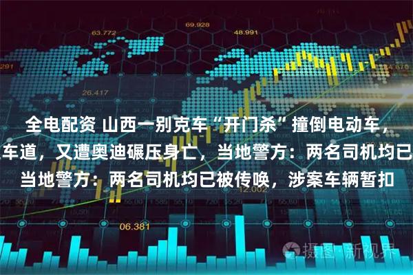 全电配资 山西一别克车“开门杀”撞倒电动车，一男子被惯性弹至旁边车道，又遭奥迪碾压身亡，当地警方：两名司机均已被传唤，涉案车辆暂扣