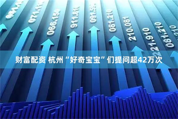 财富配资 杭州“好奇宝宝”们提问超42万次