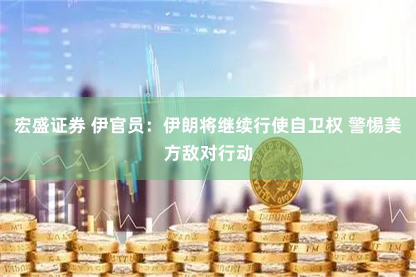 宏盛证券 伊官员：伊朗将继续行使自卫权 警惕美方敌对行动