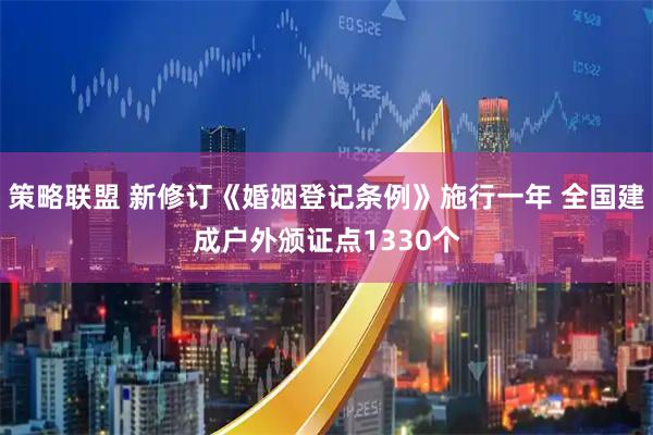 策略联盟 新修订《婚姻登记条例》施行一年 全国建成户外颁证点1330个