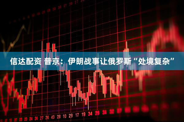 信达配资 普京：伊朗战事让俄罗斯“处境复杂”