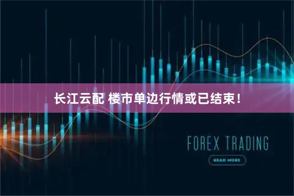 长江云配 楼市单边行情或已结束！
