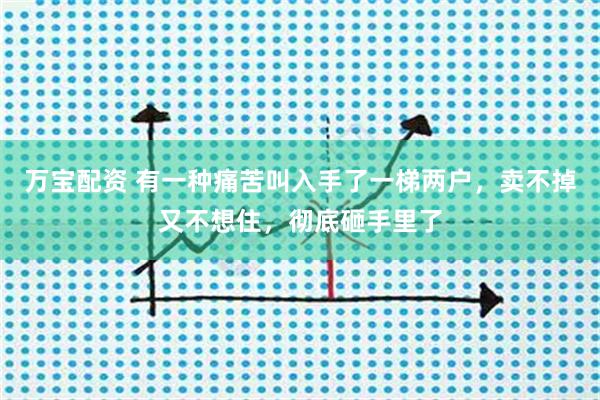 万宝配资 有一种痛苦叫入手了一梯两户，卖不掉又不想住，彻底砸手里了