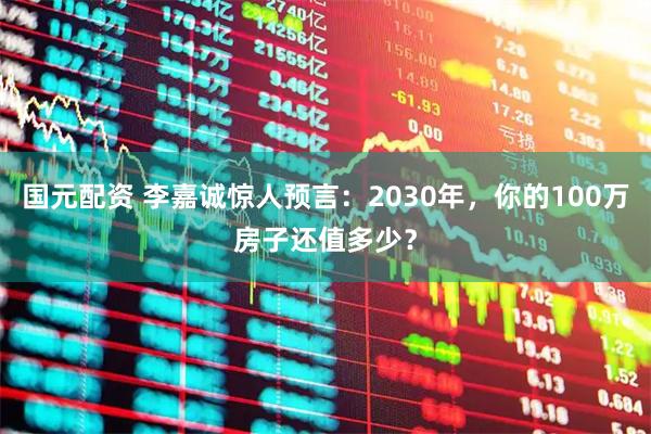 国元配资 李嘉诚惊人预言：2030年，你的100万房子还值多少？