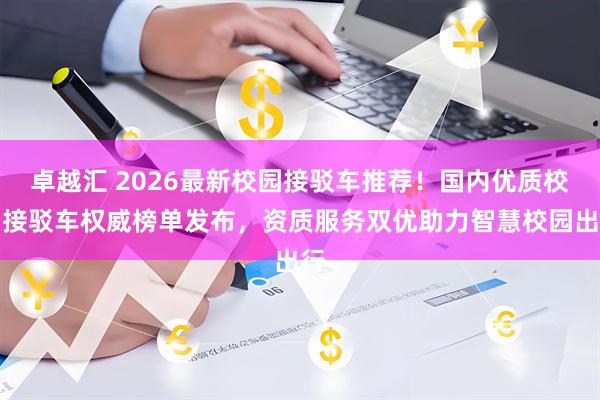 卓越汇 2026最新校园接驳车推荐！国内优质校园接驳车权威榜单发布，资质服务双优助力智慧校园出行