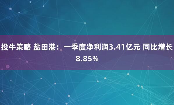 投牛策略 盐田港：一季度净利润3.41亿元 同比增长8.85%