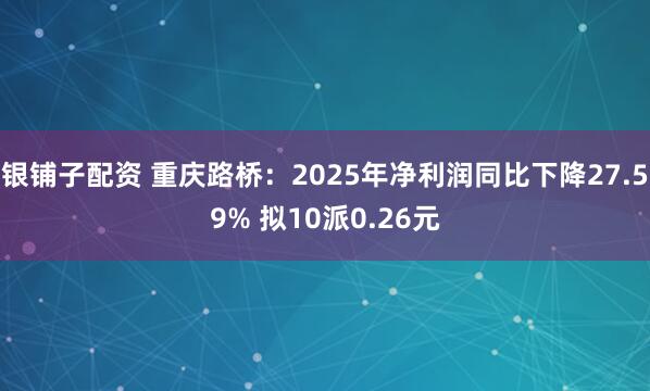 银铺子配资 重庆路桥：2025年净利润同比下降27.59% 拟10派0.26元