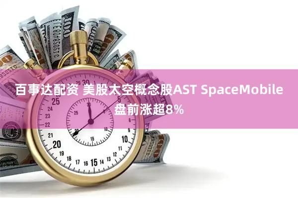百事达配资 美股太空概念股AST SpaceMobile盘前涨超8%