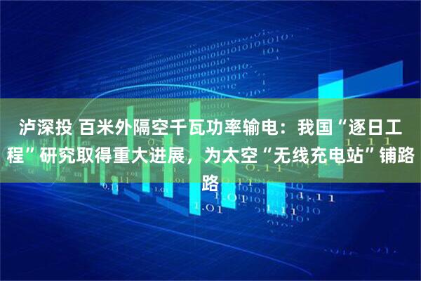 泸深投 百米外隔空千瓦功率输电：我国“逐日工程”研究取得重大进展，为太空“无线充电站”铺路