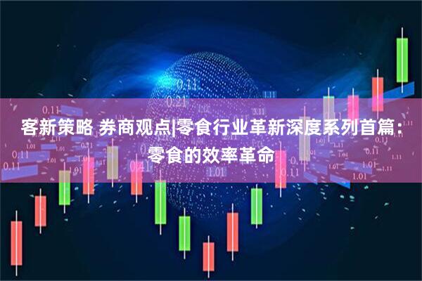 客新策略 券商观点|零食行业革新深度系列首篇：零食的效率革命