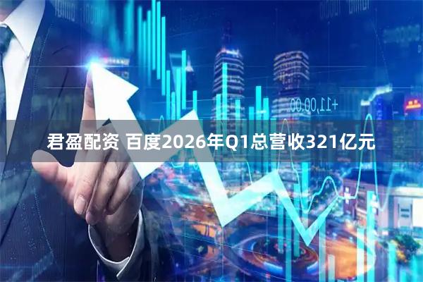 君盈配资 百度2026年Q1总营收321亿元
