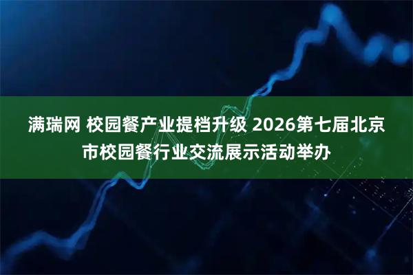 满瑞网 校园餐产业提档升级 2026第七届北京市校园餐行业交流展示活动举办
