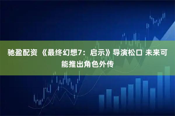 驰盈配资 《最终幻想7：启示》导演松口 未来可能推出角色外传