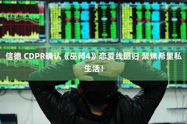 信德 CDPR确认《巫师4》恋爱线回归 聚焦希里私生活！