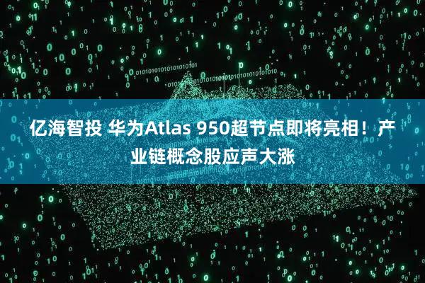 亿海智投 华为Atlas 950超节点即将亮相!产业链概念股应声大涨