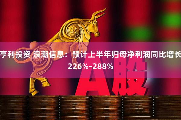 亨利投资 浪潮信息:预计上半年归母净利润同比增长226%-288%
