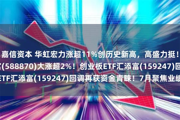 嘉信资本 华虹宏力涨超11%创历史新高,高盛力挺!科创50ETF汇添富(588870)大涨超2%!创业板ETF汇添富(159247)回调再获资金青睐!7月聚焦业绩主线