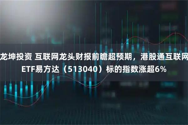 龙坤投资 互联网龙头财报前瞻超预期,港股通互联网ETF易方达(513040)标的指数涨超6%