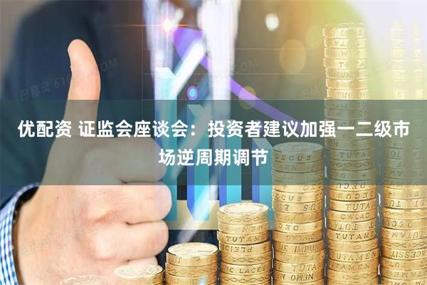 优配资 证监会座谈会：投资者建议加强一二级市场逆周期调节
