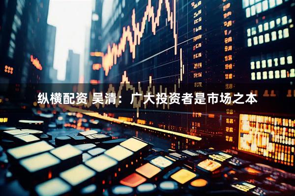 纵横配资 吴清：广大投资者是市场之本
