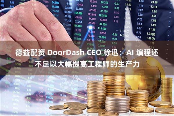 德益配资 DoorDash CEO 徐迅：AI 编程还不足以大幅提高工程师的生产力