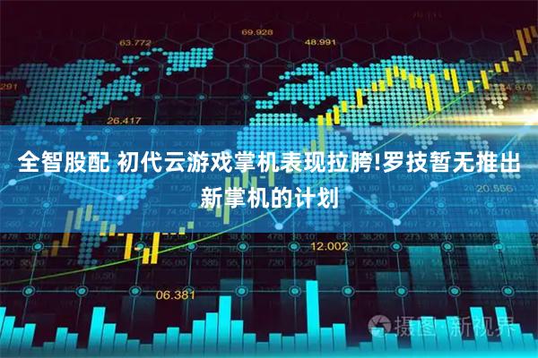全智股配 初代云游戏掌机表现拉胯!罗技暂无推出新掌机的计划