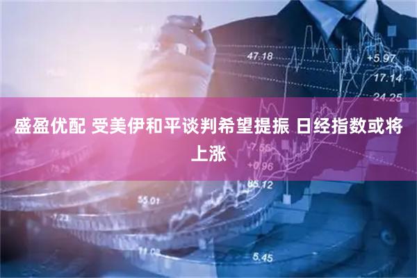 盛盈优配 受美伊和平谈判希望提振 日经指数或将上涨