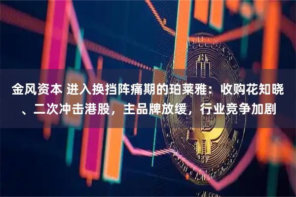 金风资本 进入换挡阵痛期的珀莱雅：收购花知晓、二次冲击港股，主品牌放缓，行业竞争加剧