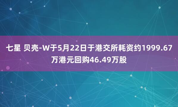 七星 贝壳-W于5月22日于港交所耗资约1999.67万港元回购46.49万股